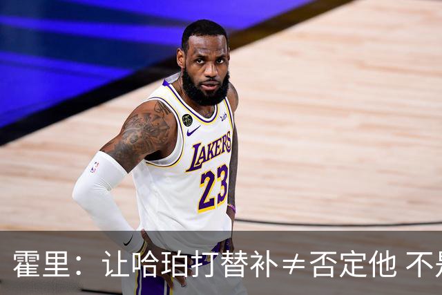 霍里：让哈珀打替补≠否定他 不是说他不是超巨&他正在路上！